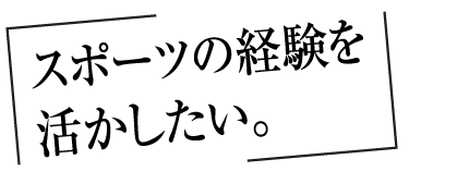 スポーツの経験を活かしたい。