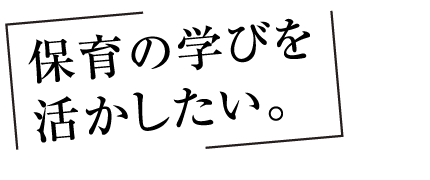 保育の学びを活かしたい。