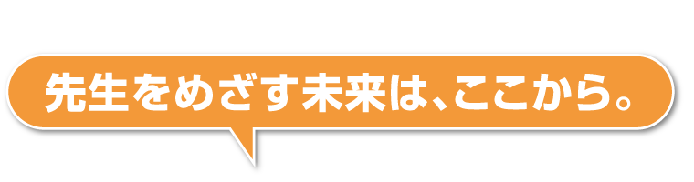 先生をめざす未来は、ここから。