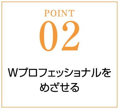 POINT02 Wプロフェッショナルをめざせる