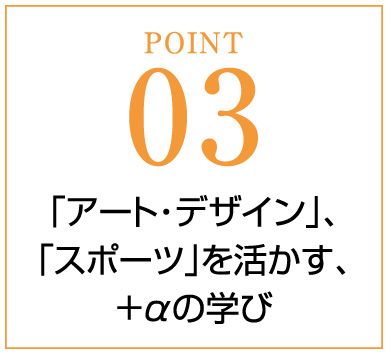 POINT03 「アート・デザイン」、「スポーツ」を活かす、＋αの学び