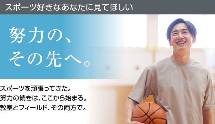 スポーツ好きなあなたに見てほしい 努力の、その先へ。スポーツを頑張ってきた。努力の続きは、ここから始まる。教室とフィールド、その両方で。