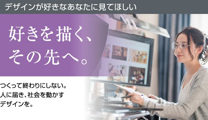 デザインが好きなあなたに見てほしい 好きを描く、その先へ。つくって終わりにしない。人に届き、社会を動かすデザインを。