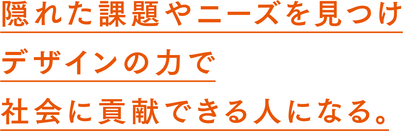 隠れた課題やニーズを見つけデザインの力で社会に貢献できる人になる。