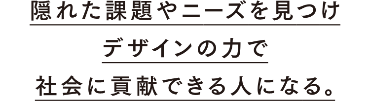 隠れた課題やニーズを見つけデザインの力で社会に貢献できる人になる。