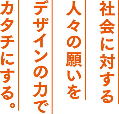 社会に対する人々の願いをデザインの力でカタチにする。