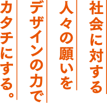 社会に対する人々の願いをデザインの力でカタチにする。