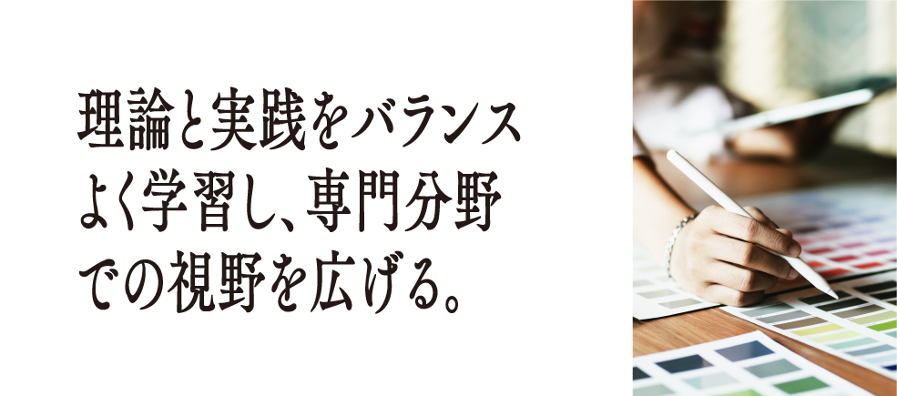 理論と実践をバランスよく学習し、専門分野での視野を広げる。