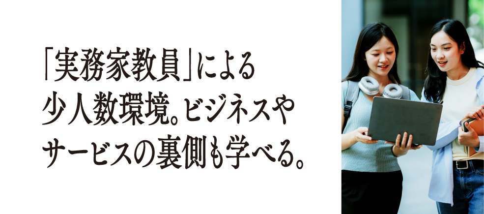 「実務家教員」による少人数環境。ビジネスやサービスの裏側も学べる。