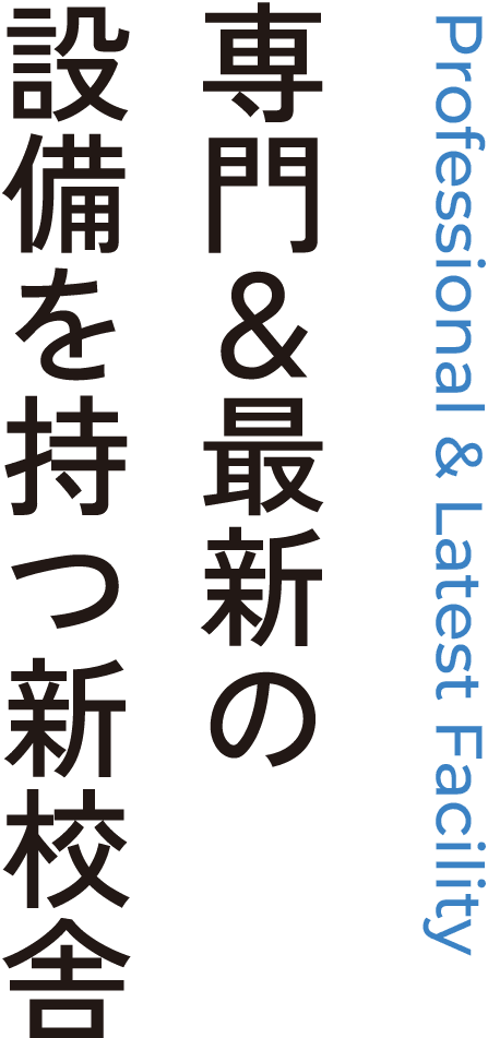 Professional & Latest Facility 専門＆最新の設備を持つ新校舎