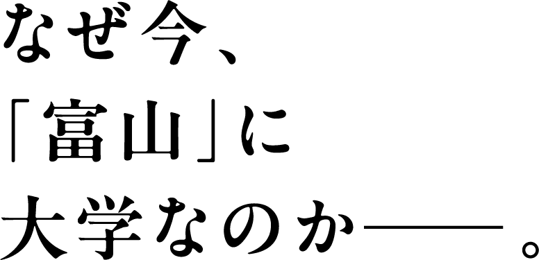 なぜ今、「富山」に大学なのか。