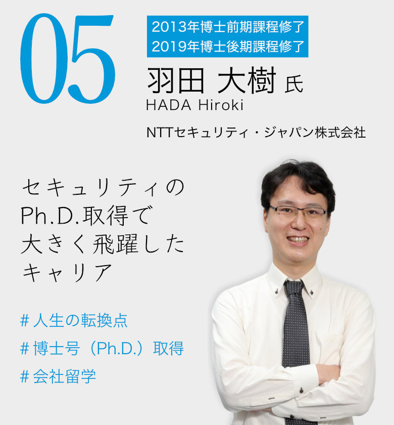 05 羽田 大樹 氏 / NTTセキュリティ・ジャパン株式会社 「セキュリティのPh.D.取得で大きく飛躍したキャリア」